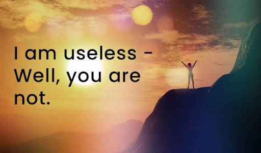 I am useless - Well, you are not.