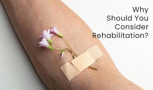 Why Should You Consider Rehabilitation?