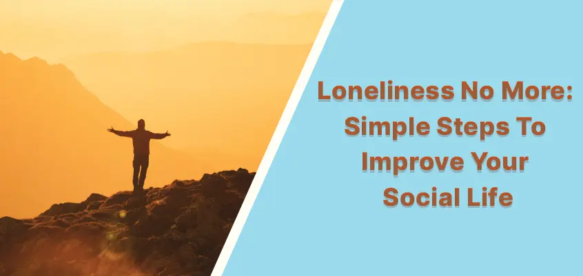 Loneliness No More- Simple Steps To Improve Your Social Life