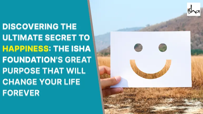 Discovering The Ultimate Secret To Happiness- The Isha Foundation's Great Purpose That Will Change Your Life Forever