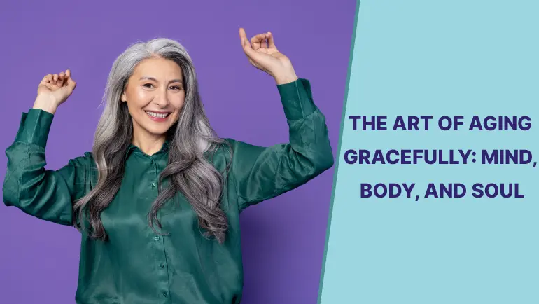 THE ART OF AGING GRACEFULLY: MIND, BODY, AND SOUL