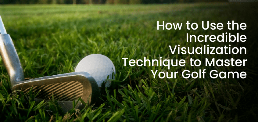 How to Use the Incredible Visualization Technique to Master Your Golf Game