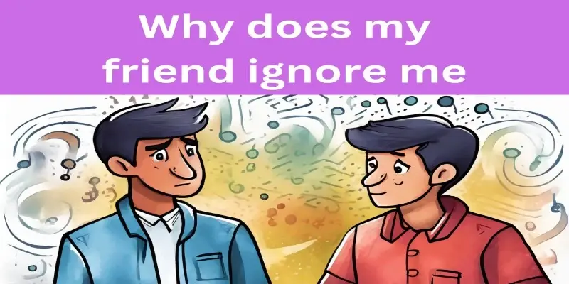 My Friend Ignores Me: 6 Important Tips To Deal With It